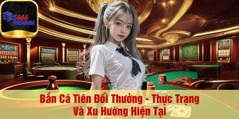 Bắn Cá Tiên Đổi Thưởng - Thực Trạng Và Xu Hướng Hiện Tại