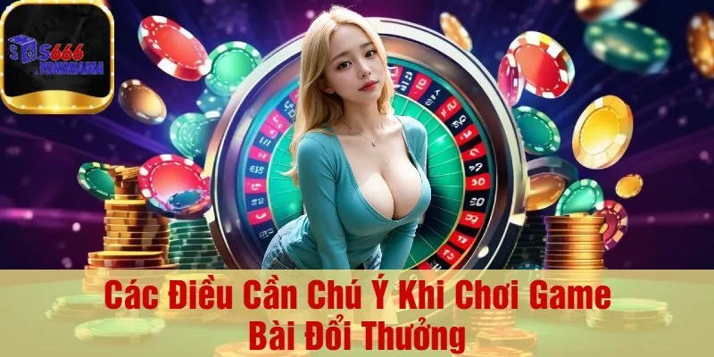 Các Điều Cần Chú Ý Khi Chơi Game Bài Đổi Thưởng