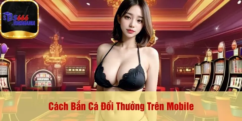 Cách Bắn Cá Đổi Thưởng Trên Mobile