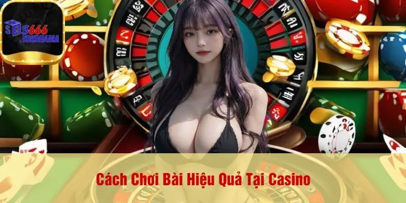 Cách Chơi Bài Hiệu Quả Tại Casino