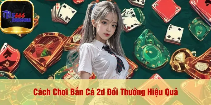 Cách Chơi Bắn Cá 2d Đổi Thưởng Hiệu Quả