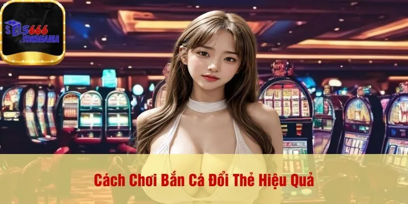 Cách Chơi Bắn Cá Đổi Thẻ Hiệu Quả