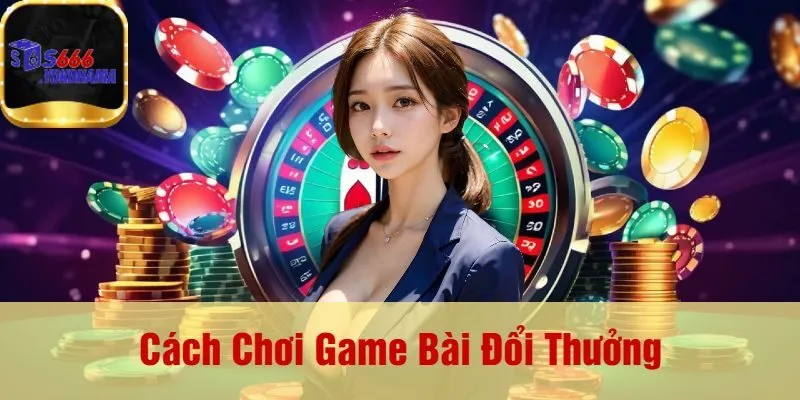 Cách Chơi Game Bài Đổi Thưởng