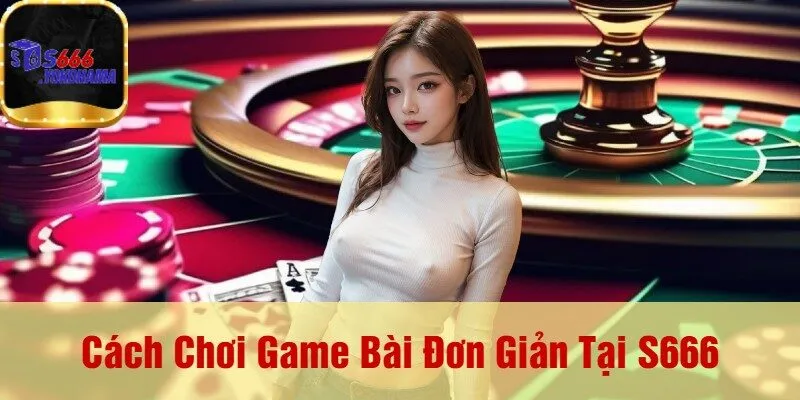 Cách Chơi Game Bài Đơn Giản Tại S666