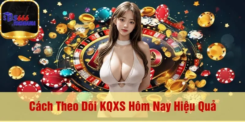 Cách Theo Dõi KQXS Hôm Nay Hiệu Quả