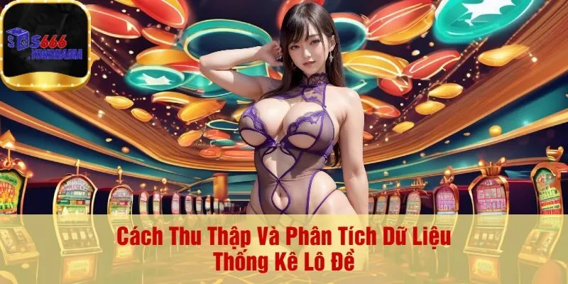 Cách Thu Thập Và Phân Tích Dữ Liệu Thống Kê Lô Đề