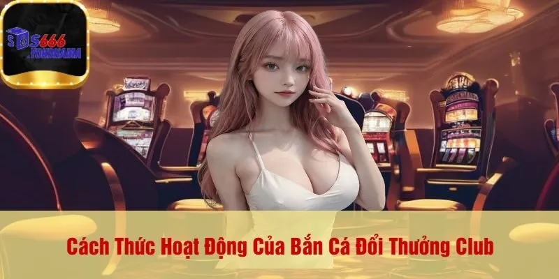 Cách Thức Hoạt Động Của Bắn Cá Đổi Thưởng Club