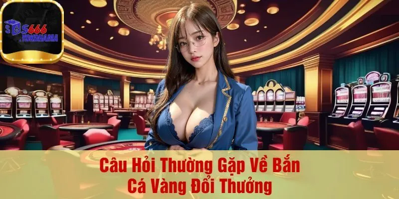 Câu Hỏi Thường Gặp Về Bắn Cá Vàng Đổi Thưởng