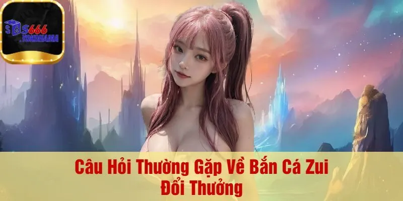 Câu Hỏi Thường Gặp Về Bắn Cá Zui Đổi Thưởng
