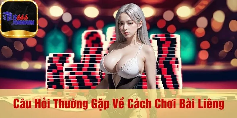 Câu Hỏi Thường Gặp Về Cách Chơi Bài Liêng