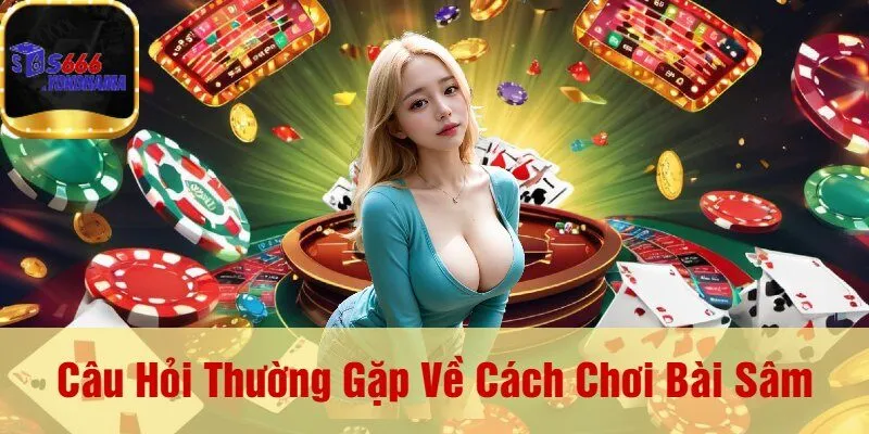 Câu Hỏi Thường Gặp Về Cách Chơi Bài Sâm