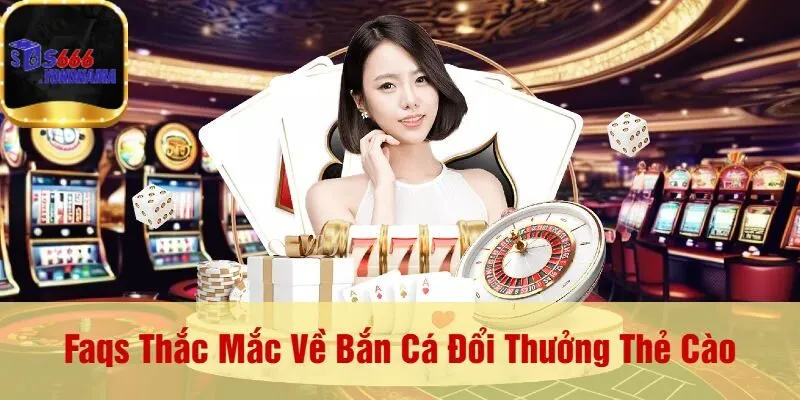 Faqs Thắc Mắc Về Bắn Cá Đổi Thưởng Thẻ Cào