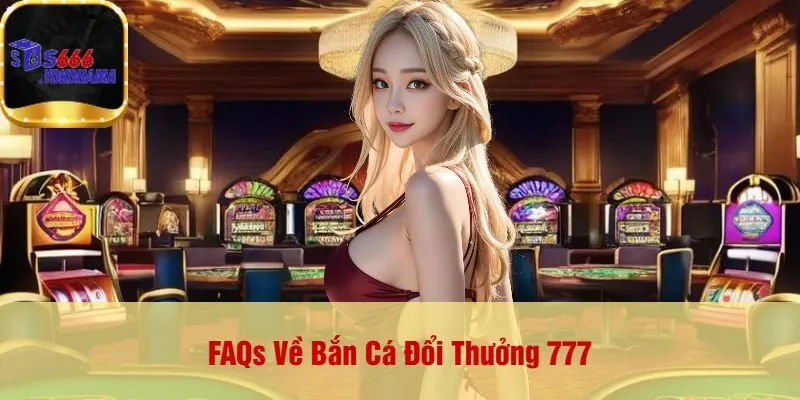 FAQs Về Bắn Cá Đổi Thưởng 777
