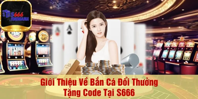 Giới Thiệu Về Bắn Cá Đổi Thưởng Tặng Code Tại S666