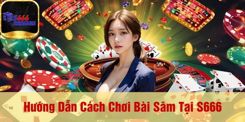 Hướng Dẫn Cách Chơi Bài Sâm Tại S666