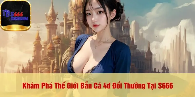 Khám Phá Thế Giới Bắn Cá 4d Đổi Thưởng Tại S666