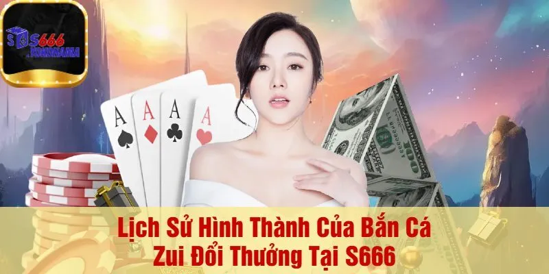 Lịch Sử Hình Thành Của Bắn Cá Zui Đổi Thưởng Tại S666