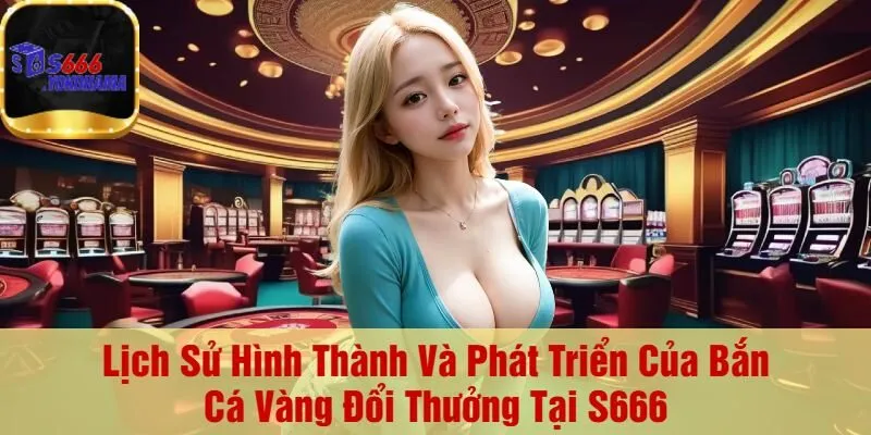 Lịch Sử Hình Thành Và Phát Triển Của Bắn Cá Vàng Đổi Thưởng Tại S666
