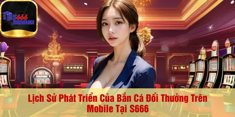Lịch Sử Phát Triển Của Bắn Cá Đổi Thưởng Trên Mobile Tại S666