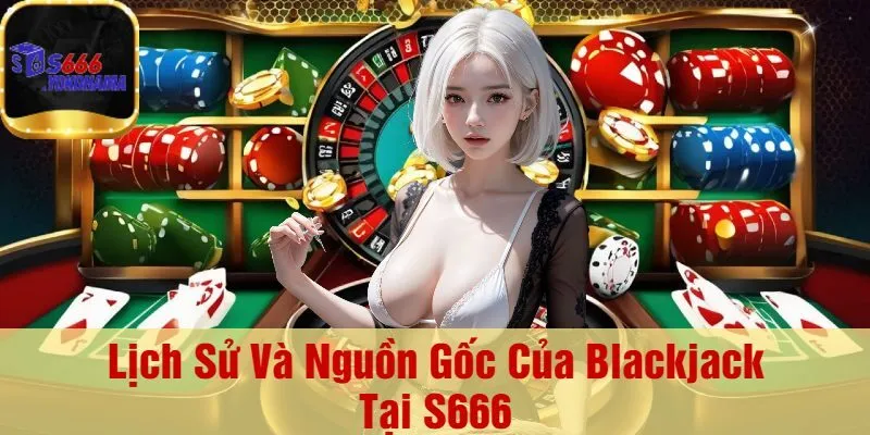 Lịch Sử Và Nguồn Gốc Của Blackjack Tại S666