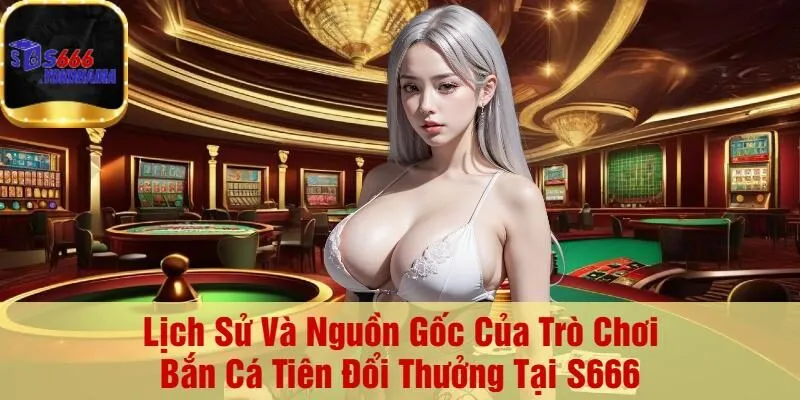 Lịch Sử Và Nguồn Gốc Của Trò Chơi Bắn Cá Tiên Đổi Thưởng Tại S666