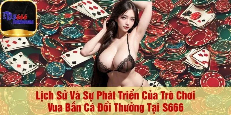 Lịch Sử Và Sự Phát Triển Của Trò Chơi Vua Bắn Cá Đổi Thưởng Tại S666