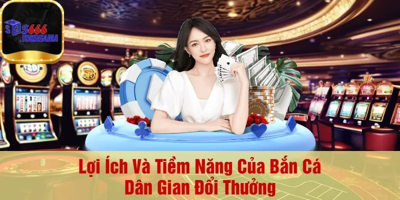 Lợi Ích Và Tiềm Năng Của Bắn Cá Dân Gian Đổi Thưởng