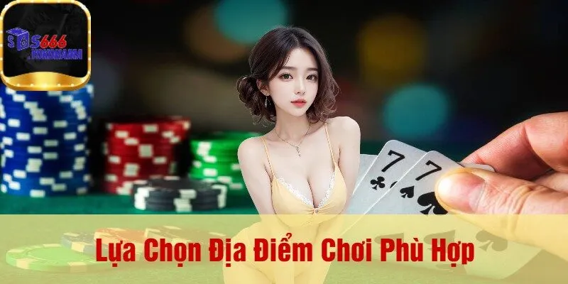 Lựa Chọn Địa Điểm Chơi Phù Hợp
