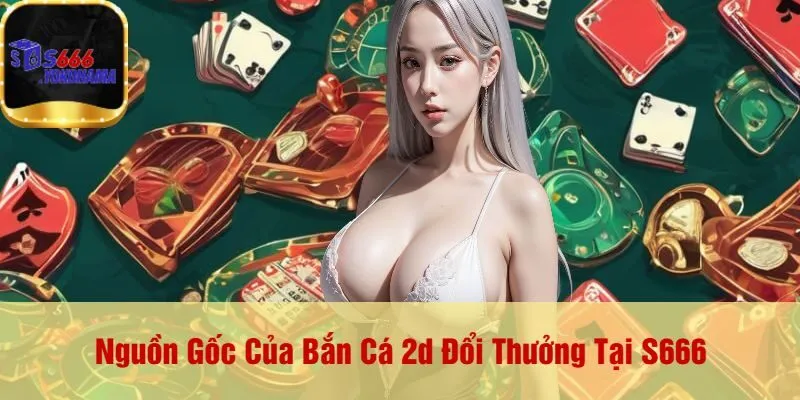 Nguồn Gốc Của Bắn Cá 2d Đổi Thưởng Tại S666