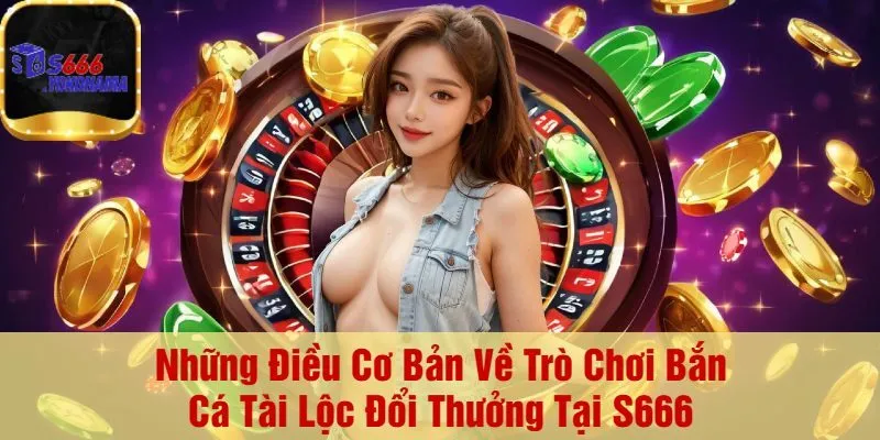 Những Điều Cơ Bản Về Trò Chơi Bắn Cá Tài Lộc Đổi Thưởng Tại S666