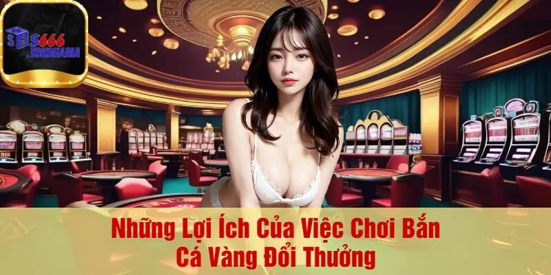 Những Lợi Ích Của Việc Chơi Bắn Cá Vàng Đổi Thưởng