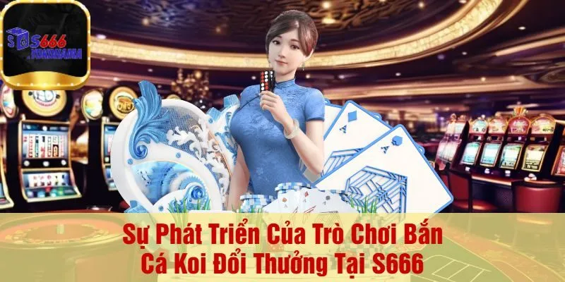 Sự Phát Triển Của Trò Chơi Bắn Cá Koi Đổi Thưởng Tại S666