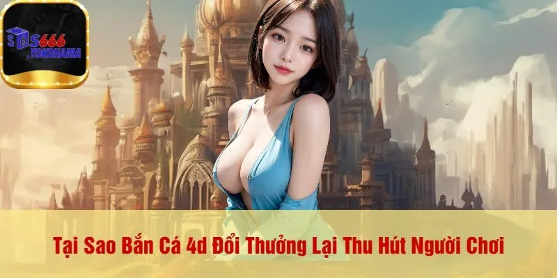 Tại Sao Bắn Cá 4d Đổi Thưởng Lại Thu Hút Người Chơi