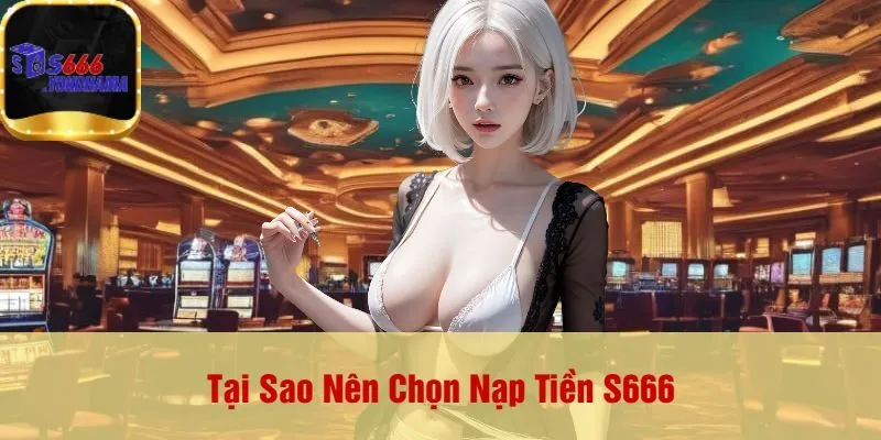 Tại Sao Nên Chọn Nạp Tiền S666