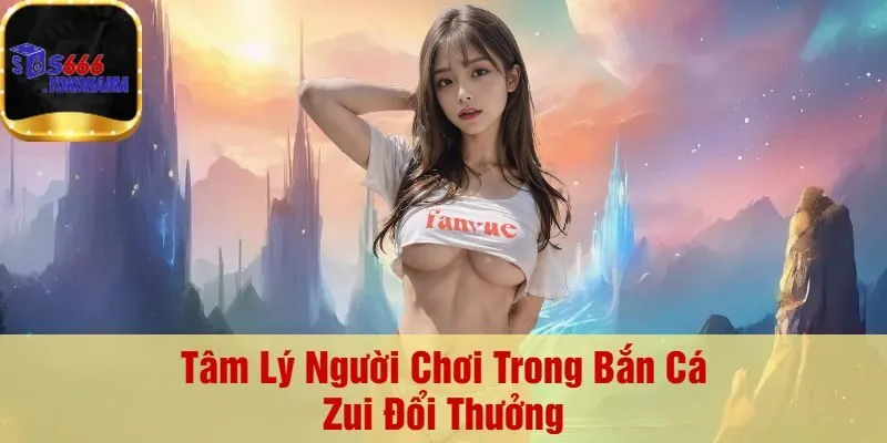Tâm Lý Người Chơi Trong Bắn Cá Zui Đổi Thưởng