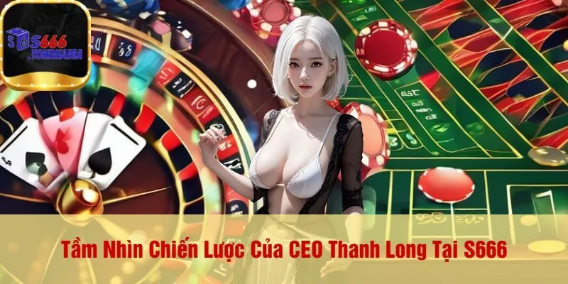 Tầm Nhìn Chiến Lược Của CEO Thanh Long Tại S666