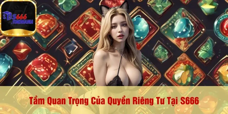 Tầm Quan Trọng Của Quyền Riêng Tư Tại S666