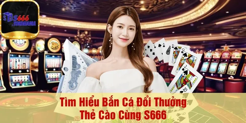 Tìm Hiểu Bắn Cá Đổi Thưởng Thẻ Cào Cùng S666