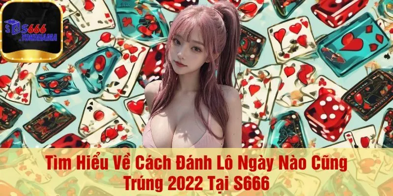 Tìm Hiểu Về Cách Đánh Lô Ngày Nào Cũng Trúng 2022 Tại S666