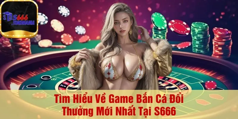 Tìm Hiểu Về Game Bắn Cá Đổi Thưởng Mới Nhất Tại S666