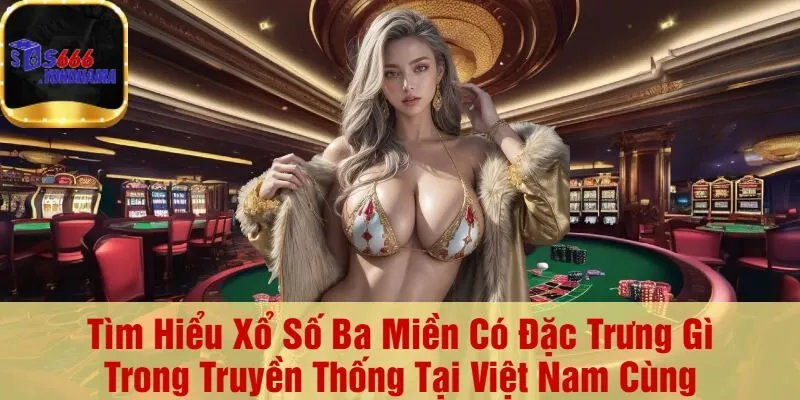 Tìm Hiểu Xổ Số Ba Miền Có Đặc Trưng Gì Trong Truyền Thống Tại Việt Nam Cùng S666
