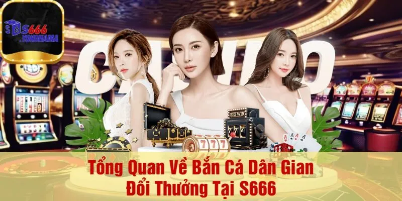 Tổng Quan Về Bắn Cá Dân Gian Đổi Thưởng Tại S666
