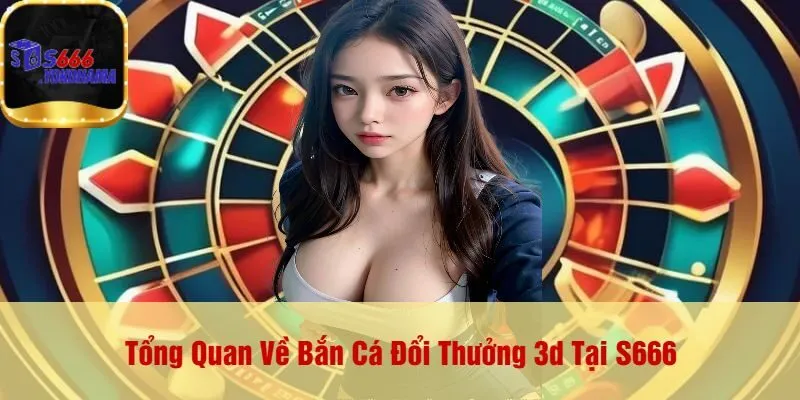 Tổng Quan Về Bắn Cá Đổi Thưởng 3d Tại S666