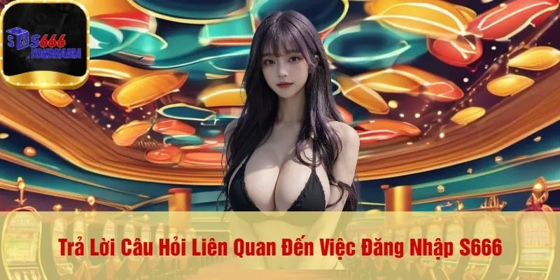 Trả Lời Câu Hỏi Liên Quan Đến Việc Đăng Nhập S666