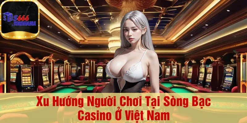 Xu Hướng Người Chơi Tại Sòng Bạc Casino Ở Việt Nam
